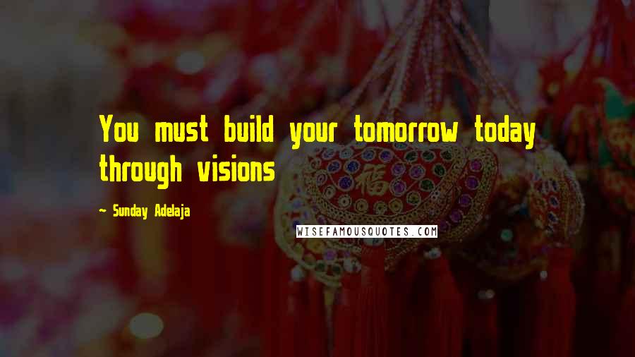 Sunday Adelaja Quotes: You must build your tomorrow today through visions