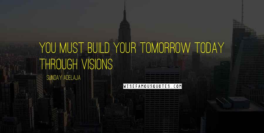 Sunday Adelaja Quotes: You must build your tomorrow today through visions