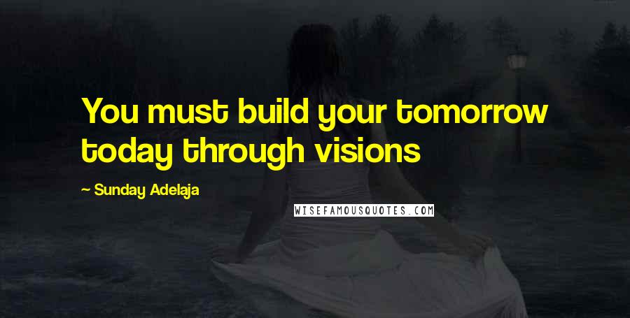Sunday Adelaja Quotes: You must build your tomorrow today through visions