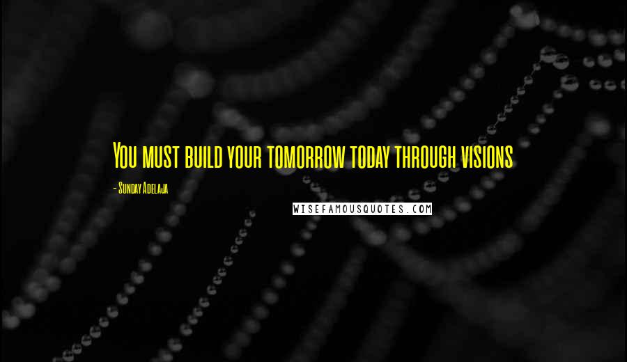 Sunday Adelaja Quotes: You must build your tomorrow today through visions