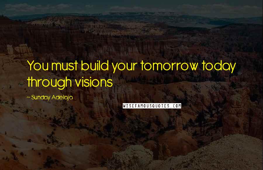 Sunday Adelaja Quotes: You must build your tomorrow today through visions