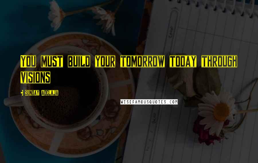 Sunday Adelaja Quotes: You must build your tomorrow today through visions