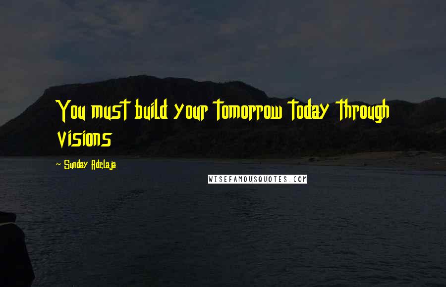 Sunday Adelaja Quotes: You must build your tomorrow today through visions