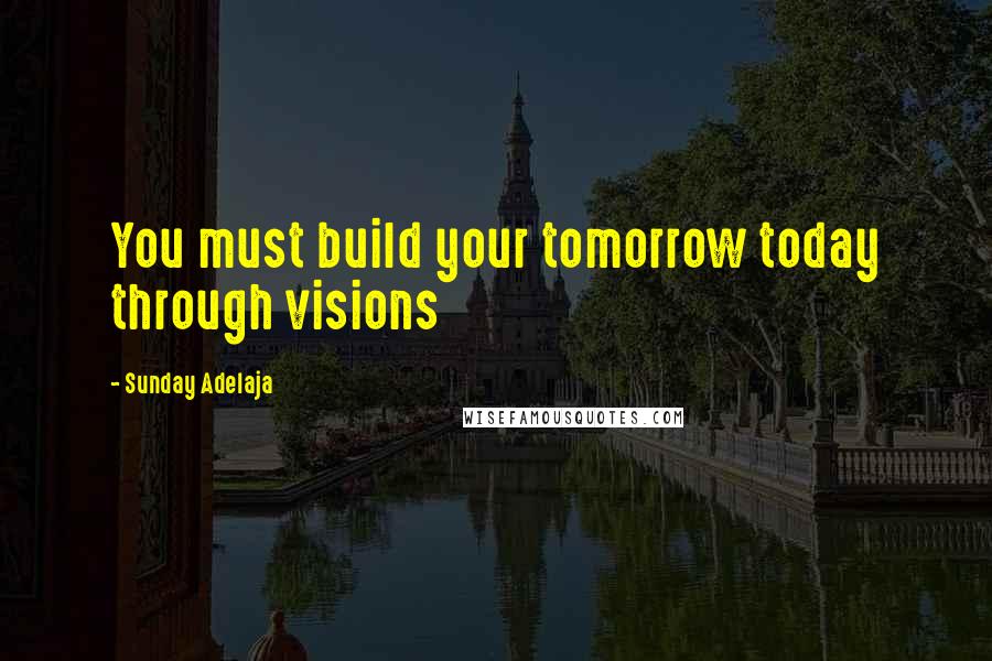 Sunday Adelaja Quotes: You must build your tomorrow today through visions