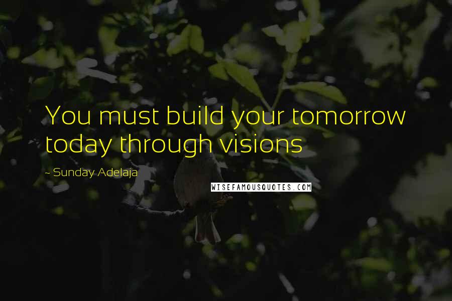 Sunday Adelaja Quotes: You must build your tomorrow today through visions