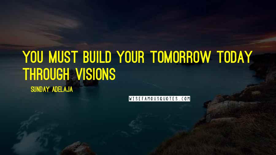 Sunday Adelaja Quotes: You must build your tomorrow today through visions