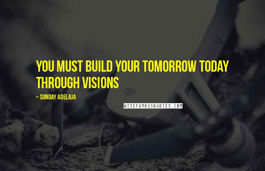 Sunday Adelaja Quotes: You must build your tomorrow today through visions