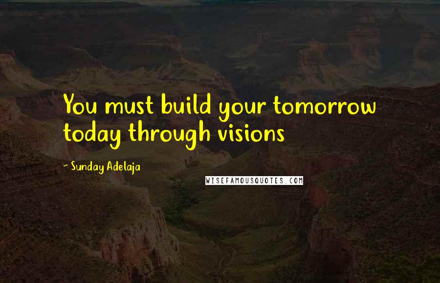 Sunday Adelaja Quotes: You must build your tomorrow today through visions