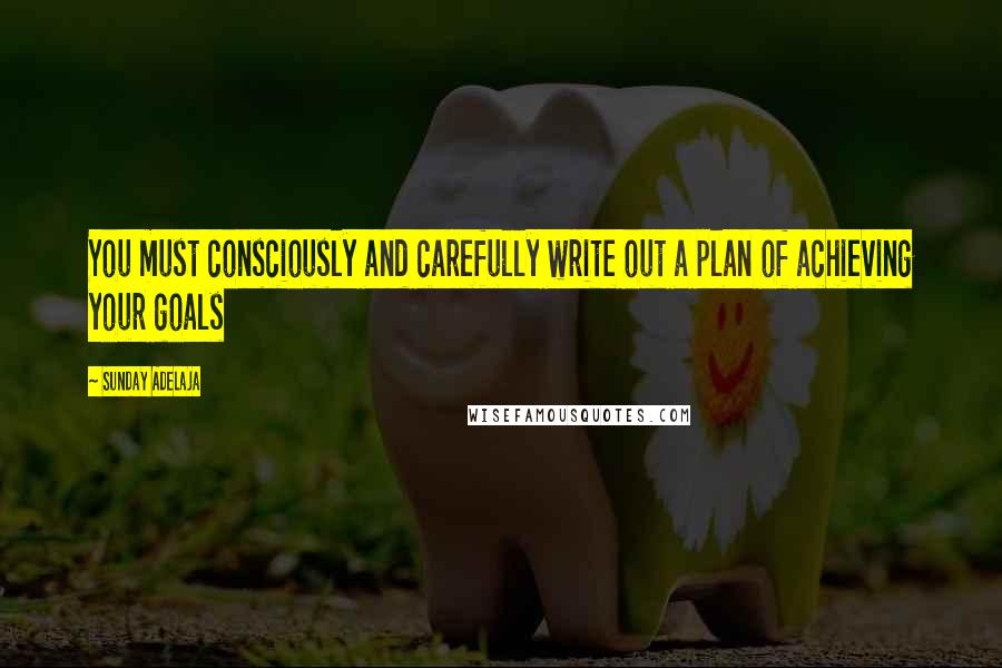 Sunday Adelaja Quotes: You must consciously and carefully write out a plan of achieving your goals