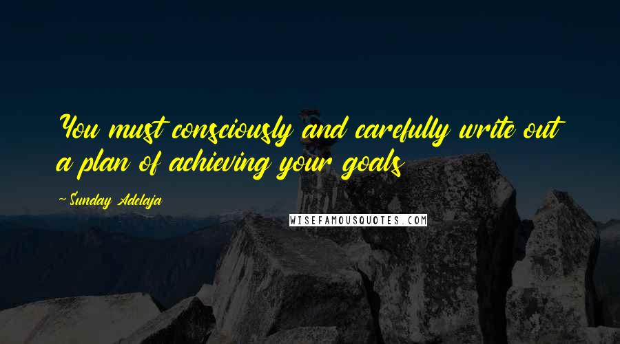 Sunday Adelaja Quotes: You must consciously and carefully write out a plan of achieving your goals