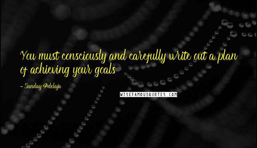 Sunday Adelaja Quotes: You must consciously and carefully write out a plan of achieving your goals