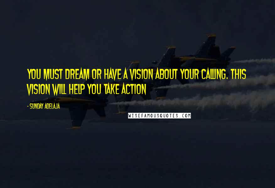 Sunday Adelaja Quotes: You must dream or have a vision about your calling. This vision will help you take action