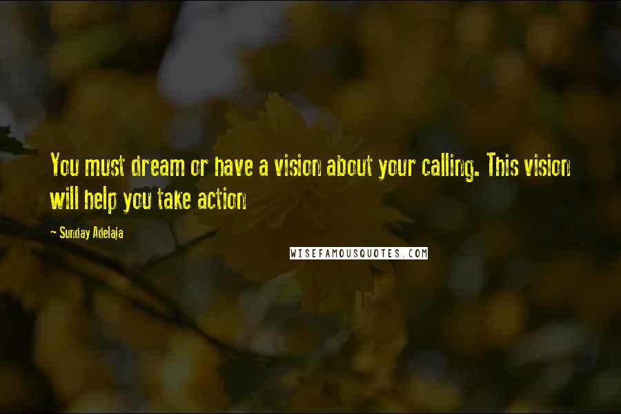 Sunday Adelaja Quotes: You must dream or have a vision about your calling. This vision will help you take action