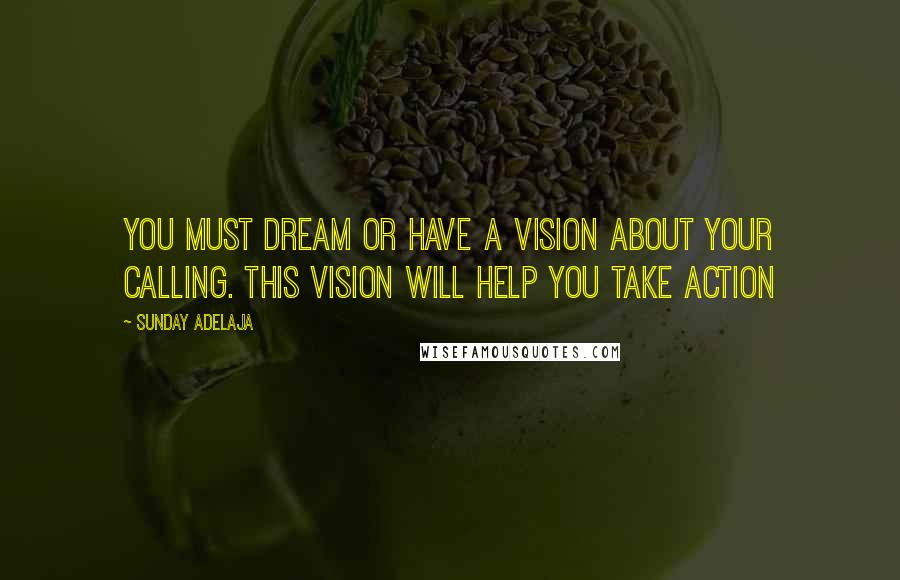 Sunday Adelaja Quotes: You must dream or have a vision about your calling. This vision will help you take action