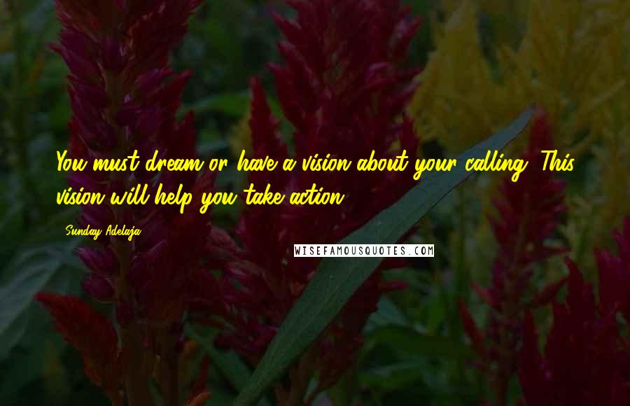 Sunday Adelaja Quotes: You must dream or have a vision about your calling. This vision will help you take action