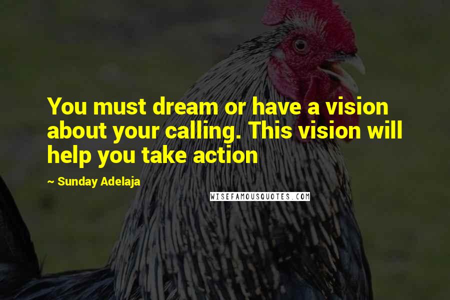 Sunday Adelaja Quotes: You must dream or have a vision about your calling. This vision will help you take action