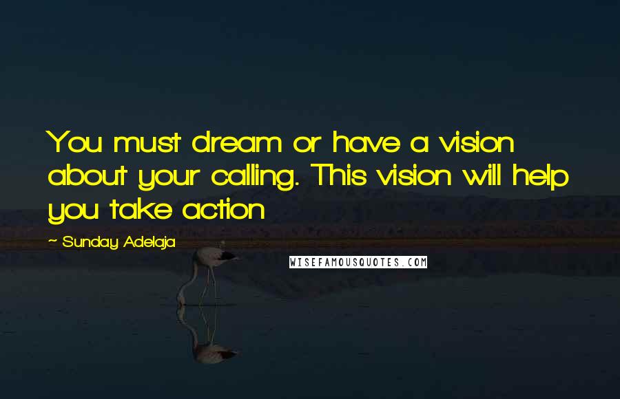 Sunday Adelaja Quotes: You must dream or have a vision about your calling. This vision will help you take action