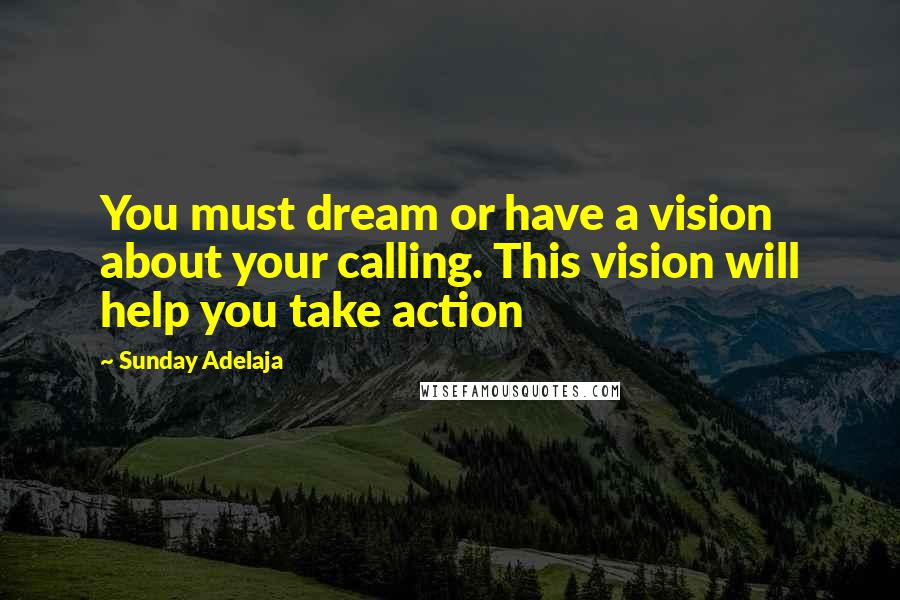 Sunday Adelaja Quotes: You must dream or have a vision about your calling. This vision will help you take action