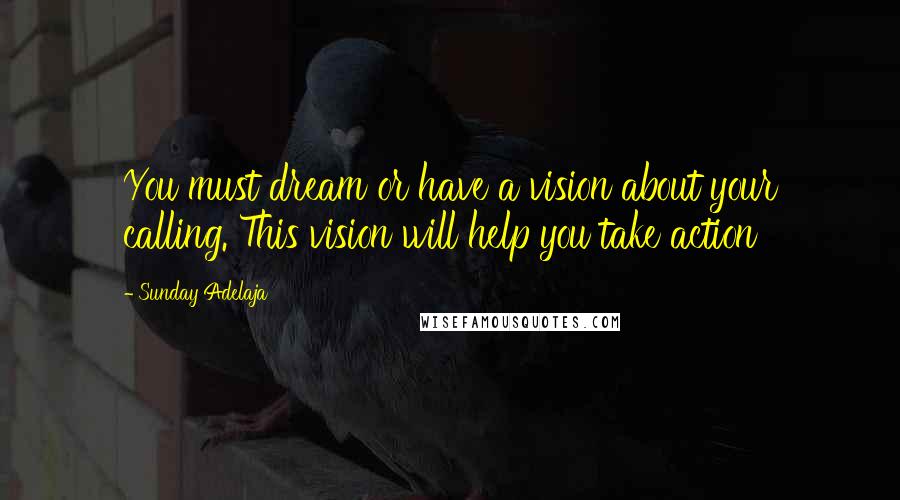 Sunday Adelaja Quotes: You must dream or have a vision about your calling. This vision will help you take action