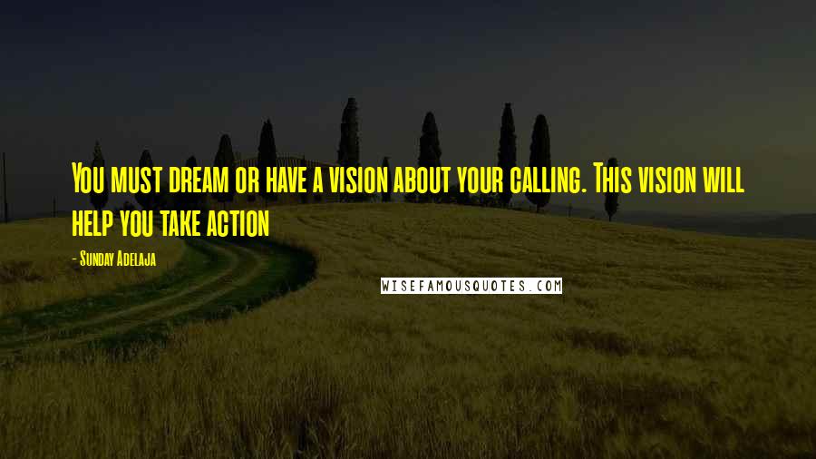 Sunday Adelaja Quotes: You must dream or have a vision about your calling. This vision will help you take action