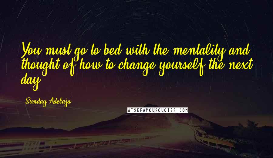 Sunday Adelaja Quotes: You must go to bed with the mentality and thought of how to change yourself the next day.