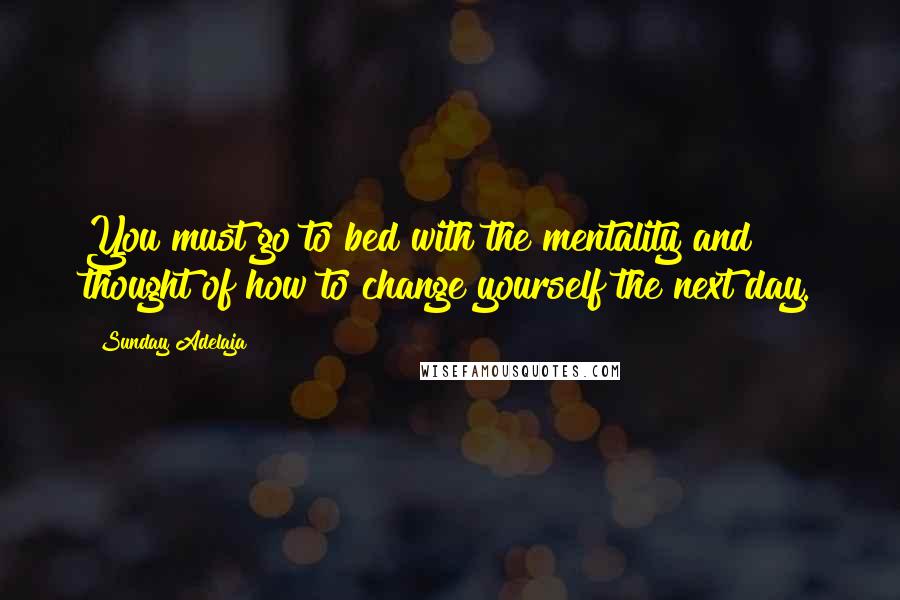 Sunday Adelaja Quotes: You must go to bed with the mentality and thought of how to change yourself the next day.
