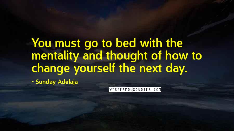 Sunday Adelaja Quotes: You must go to bed with the mentality and thought of how to change yourself the next day.