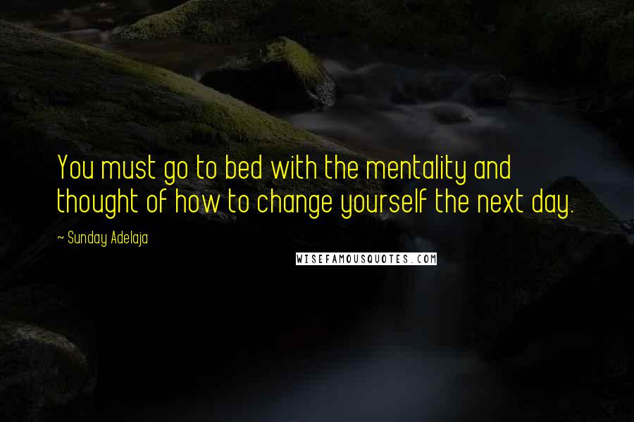 Sunday Adelaja Quotes: You must go to bed with the mentality and thought of how to change yourself the next day.