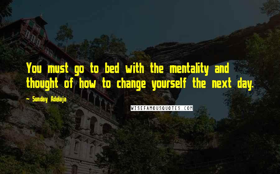 Sunday Adelaja Quotes: You must go to bed with the mentality and thought of how to change yourself the next day.