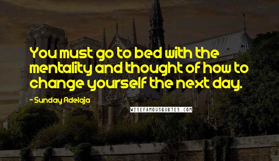 Sunday Adelaja Quotes: You must go to bed with the mentality and thought of how to change yourself the next day.