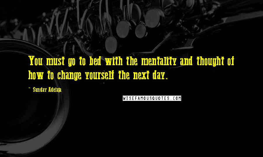 Sunday Adelaja Quotes: You must go to bed with the mentality and thought of how to change yourself the next day.