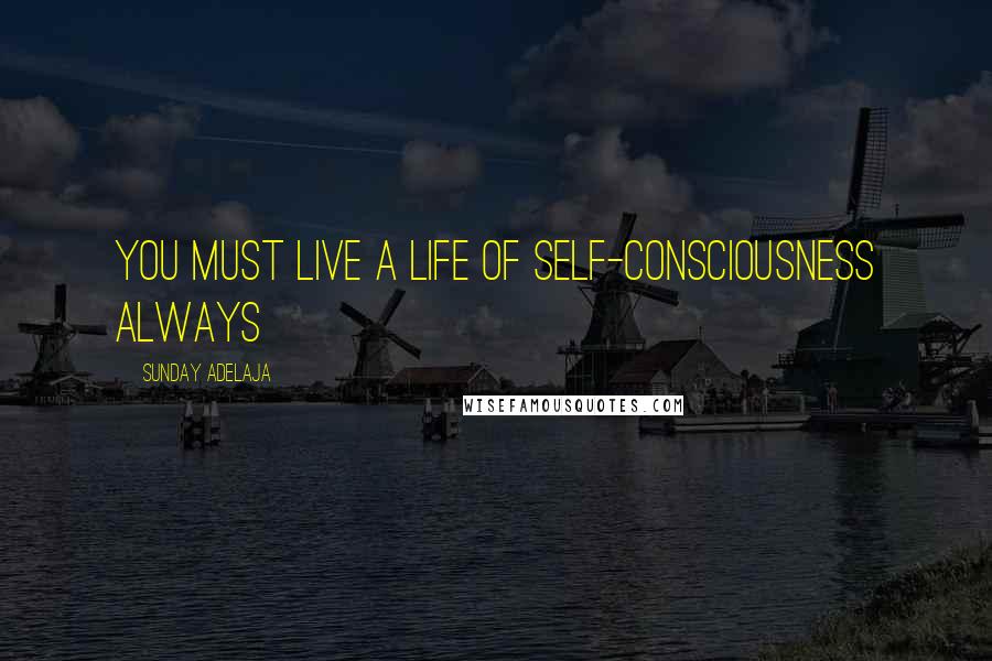 Sunday Adelaja Quotes: You must live a life of self-consciousness always