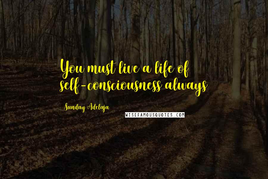 Sunday Adelaja Quotes: You must live a life of self-consciousness always