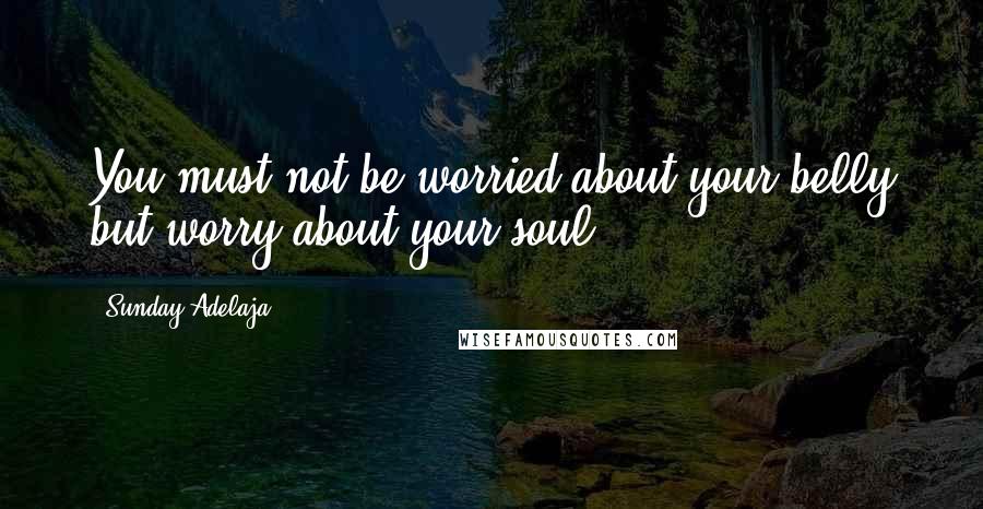 Sunday Adelaja Quotes: You must not be worried about your belly but worry about your soul