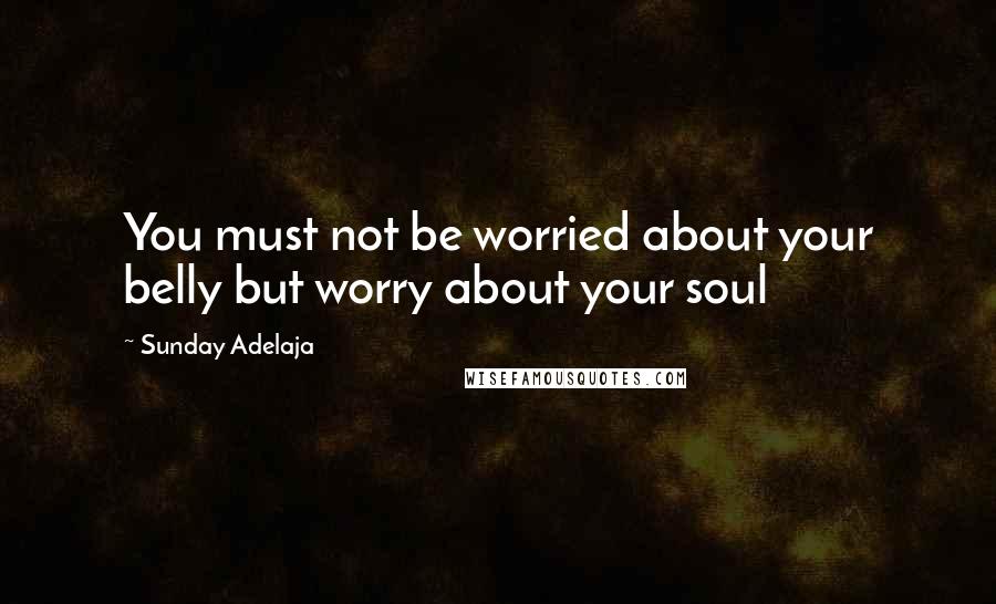 Sunday Adelaja Quotes: You must not be worried about your belly but worry about your soul