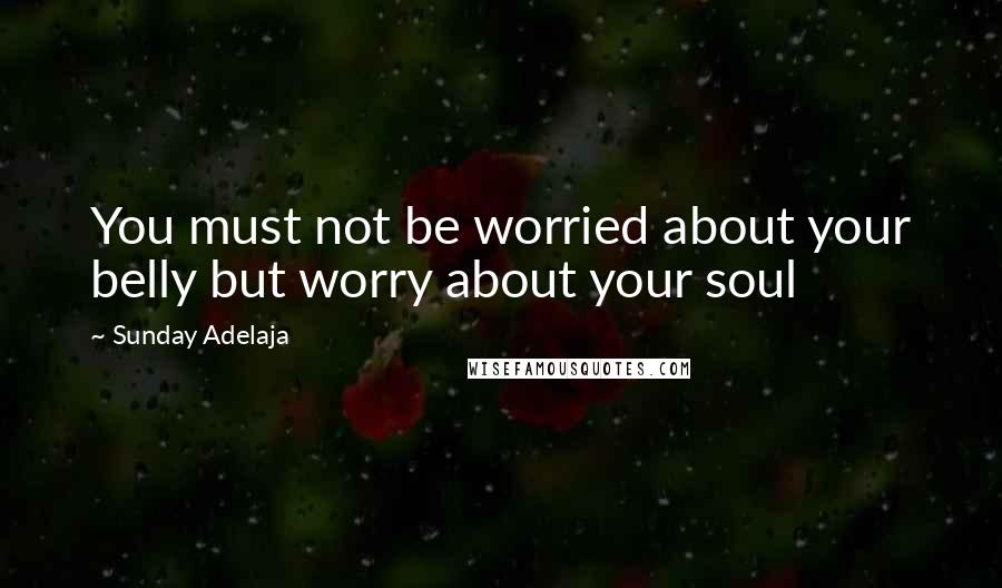 Sunday Adelaja Quotes: You must not be worried about your belly but worry about your soul