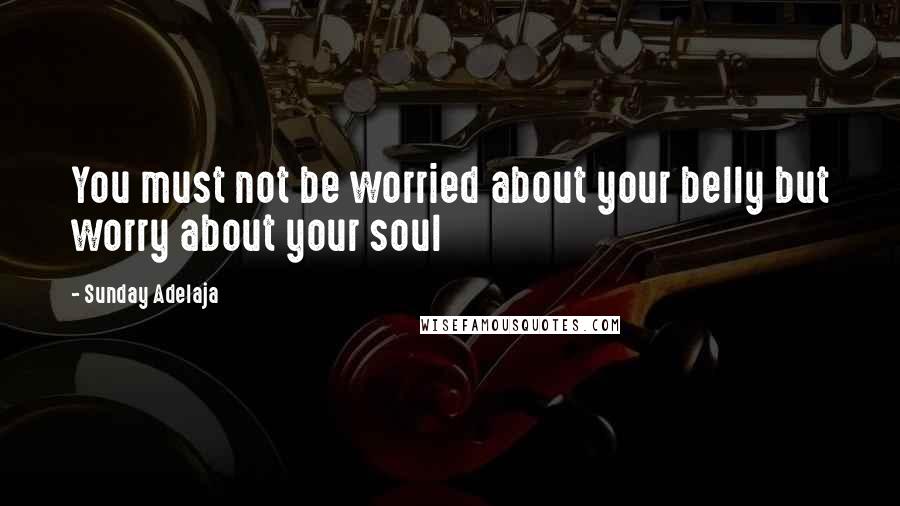 Sunday Adelaja Quotes: You must not be worried about your belly but worry about your soul