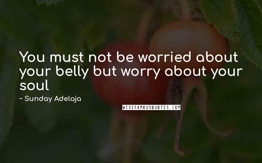 Sunday Adelaja Quotes: You must not be worried about your belly but worry about your soul