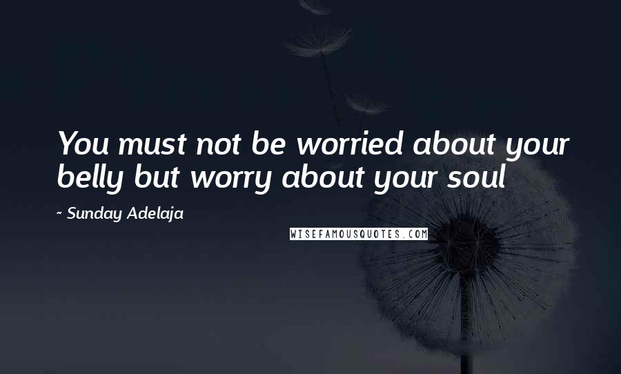 Sunday Adelaja Quotes: You must not be worried about your belly but worry about your soul