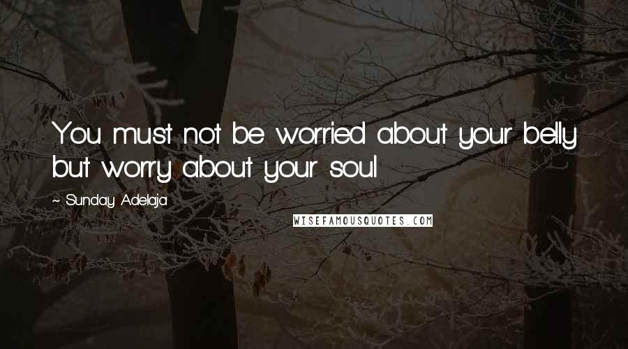 Sunday Adelaja Quotes: You must not be worried about your belly but worry about your soul