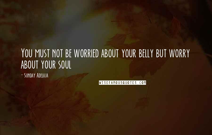 Sunday Adelaja Quotes: You must not be worried about your belly but worry about your soul