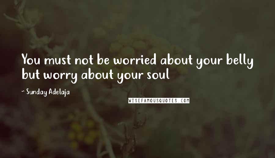 Sunday Adelaja Quotes: You must not be worried about your belly but worry about your soul