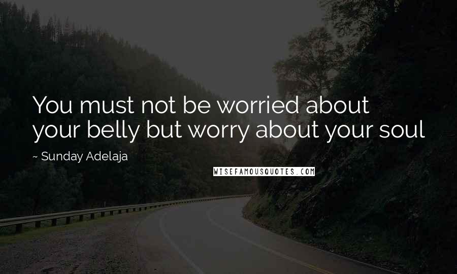Sunday Adelaja Quotes: You must not be worried about your belly but worry about your soul
