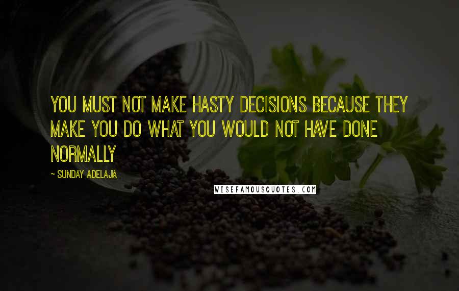 Sunday Adelaja Quotes: You must not make hasty decisions because they make you do what you would not have done normally