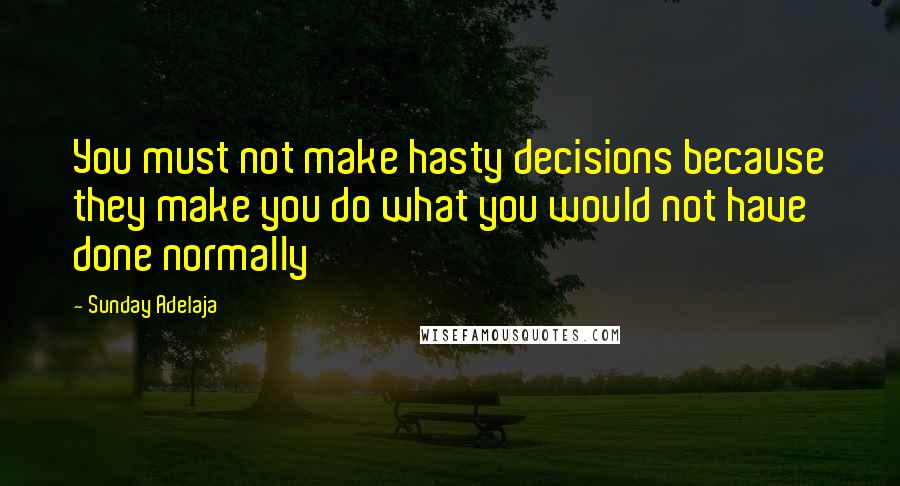 Sunday Adelaja Quotes: You must not make hasty decisions because they make you do what you would not have done normally