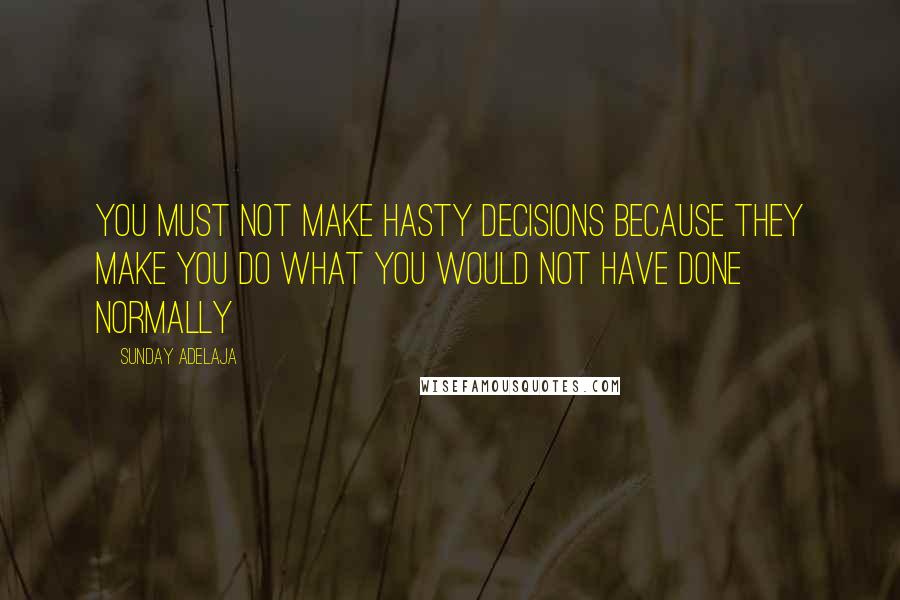 Sunday Adelaja Quotes: You must not make hasty decisions because they make you do what you would not have done normally