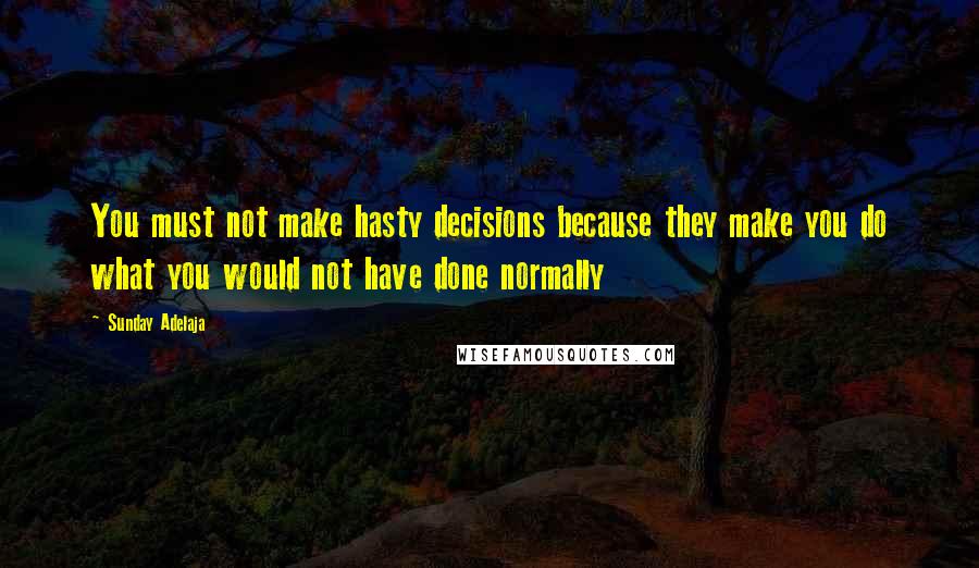 Sunday Adelaja Quotes: You must not make hasty decisions because they make you do what you would not have done normally