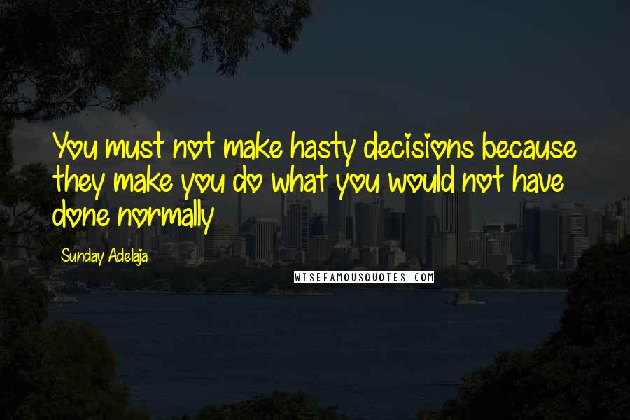 Sunday Adelaja Quotes: You must not make hasty decisions because they make you do what you would not have done normally