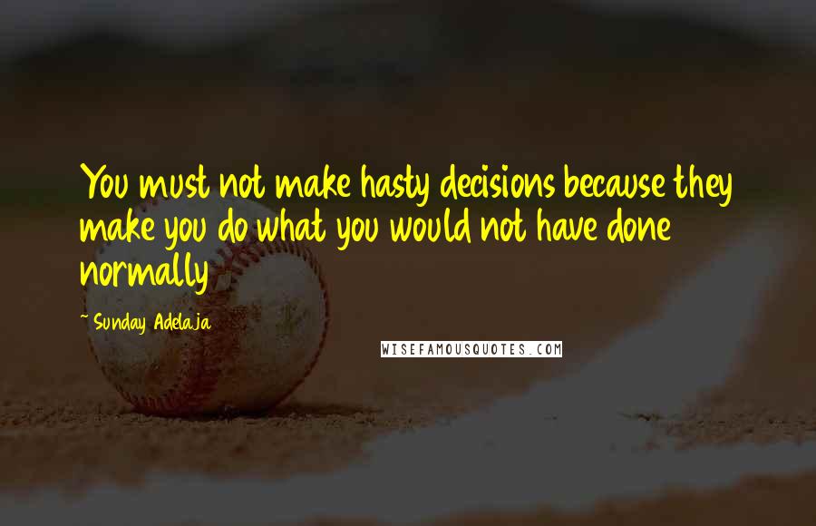 Sunday Adelaja Quotes: You must not make hasty decisions because they make you do what you would not have done normally