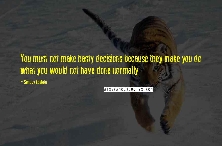 Sunday Adelaja Quotes: You must not make hasty decisions because they make you do what you would not have done normally